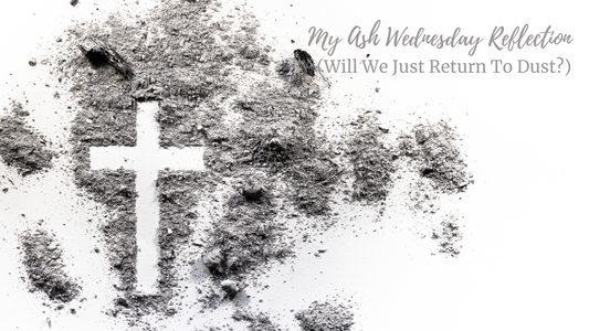 My Ash Wednesday Reflection (Will We Just Return To Dust?)
